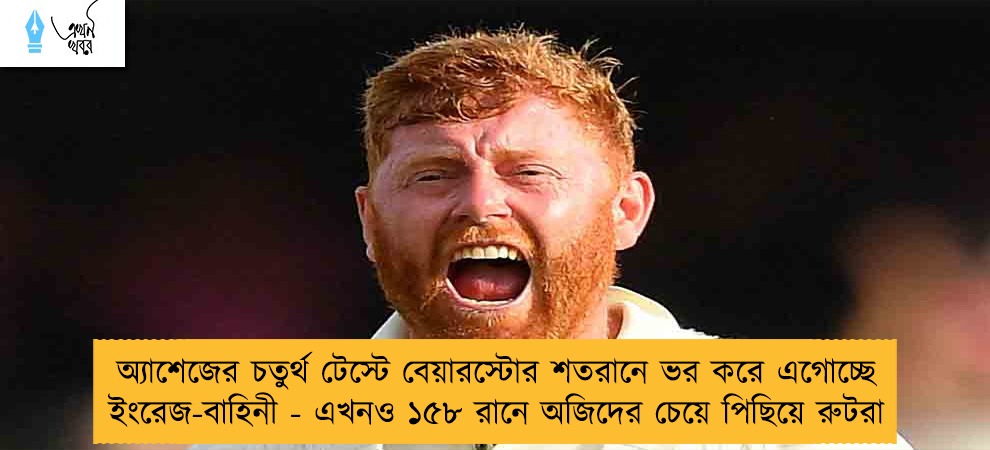 অ্যাশেজের চতুর্থ টেস্টে বেয়ারস্টোর শতরানে ভর করে এগোচ্ছে ইংরেজ-বাহিনী - এখনও ১৫৮ রানে অজিদের চেয়ে পিছিয়ে রুটরা