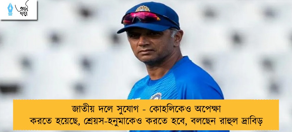 জাতীয় দলে সুযোগ - কোহলিকেও অপেক্ষা করতে হয়েছে, শ্রেয়স-হনুমাকেও করতে হবে, বলছেন রাহুল দ্রাবিড়