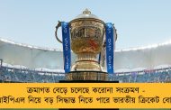 ক্রমাগত বেড়ে চলেছে করোনা সংক্রমণ - আইপিএল নিয়ে বড় সিদ্ধান্ত নিতে পারে ভারতীয় ক্রিকেট বোর্ড
