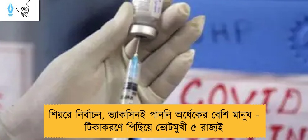 শিয়রে নির্বাচন, ভ্যাকসিনই পাননি অর্ধেকের বেশি মানুষ - টিকাকরণে পিছিয়ে ভোটমুখী ৫ রাজ্যই