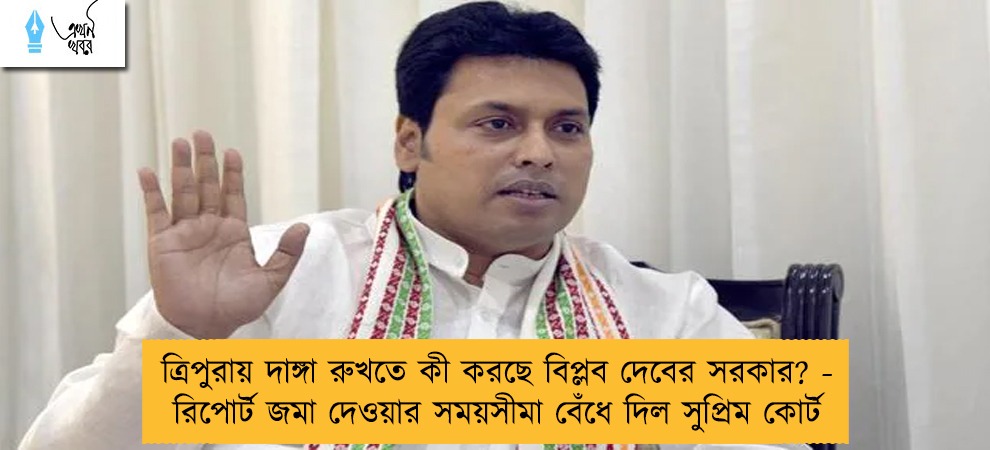 ত্রিপুরায় দাঙ্গা রুখতে কী করছে বিপ্লব দেবের সরকার? - রিপোর্ট জমা দেওয়ার সময়সীমা বেঁধে দিল সুপ্রিম কোর্ট