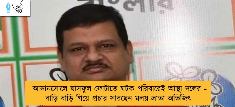 আসানসোলে ঘাসফুল ফোটাতে ঘটক পরিবারেই আস্থা দলের - বাড়ি বাড়ি গিয়ে প্রচার সারছেন মলয়-ভ্রাতা অভিজিৎ