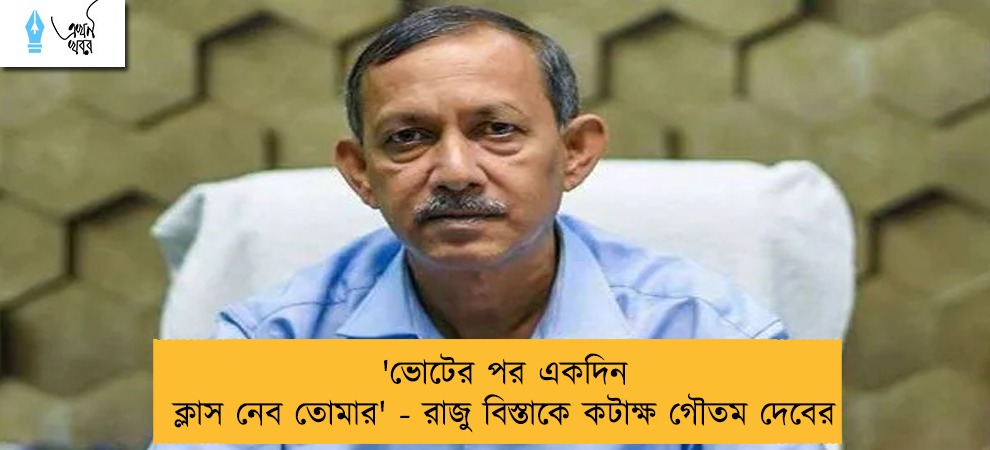 'ভোটের পর একদিন ক্লাস নেব তোমার' - রাজু বিস্তাকে কটাক্ষ গৌতম দেবের