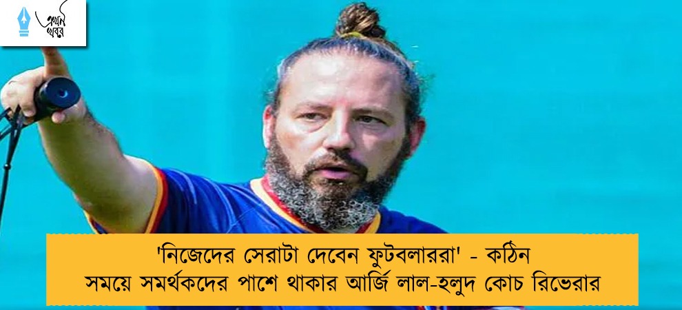 'নিজেদের সেরাটা দেবেন ফুটবলাররা' - কঠিন সময়ে সমর্থকদের পাশে থাকার আর্জি লাল-হলুদ কোচ রিভেরার