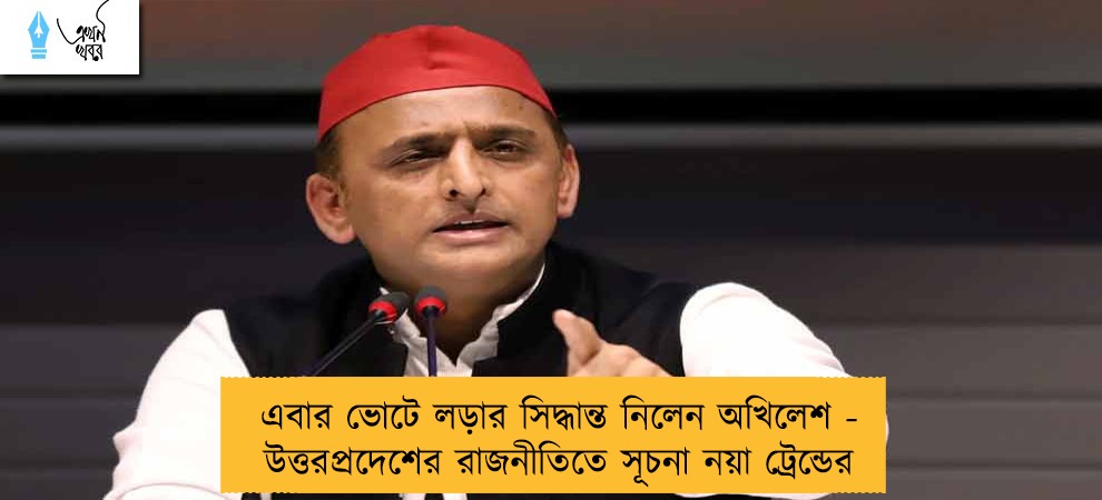 এবার ভোটে লড়ার সিদ্ধান্ত নিলেন অখিলেশ - উত্তরপ্রদেশের রাজনীতিতে সূচনা নয়া ট্রেন্ডের