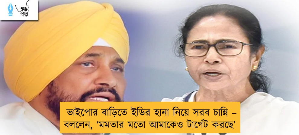ভাইপোর বাড়িতে ইডির হানা নিয়ে সরব চান্নি – বললেন, ‘মমতার মতো আমাকেও টার্গেট করছে’