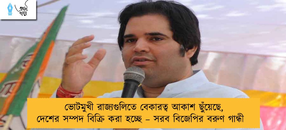 ভোটমুখী রাজ্যগুলিতে বেকারত্ব আকাশ ছুঁয়েছে, দেশের সম্পদ বিক্রি করা হচ্ছে – সরব বিজেপির বরুণ গান্ধী