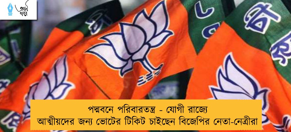 পদ্মবনে পরিবারতন্ত্র - যোগী রাজ্যে আত্মীয়দের জন্য ভোটের টিকিট চাইছেন বিজেপির নেতা-নেত্রীরা