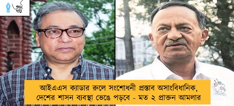 আইএএস ক্যাডার রুলে সংশোধনী প্রস্তাব অসাংবিধানিক, দেশের শাসন ব্যবস্থা ভেঙে পড়বে - মত ২ প্রাক্তন আমলার