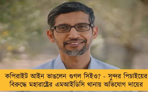 কপিরাইট আইন ভাঙলেন গুগল সিইও? - সুন্দর পিচাইয়ের বিরুদ্ধে মহারাষ্ট্রের এমআইডিসি থানায় অভিযোগ দায়ের