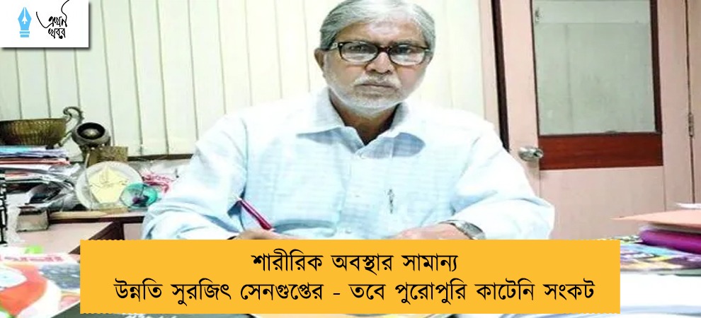 শারীরিক অবস্থার সামান্য উন্নতি সুরজিৎ সেনগুপ্তের - তবে পুরোপুরি কাটেনি সংকট