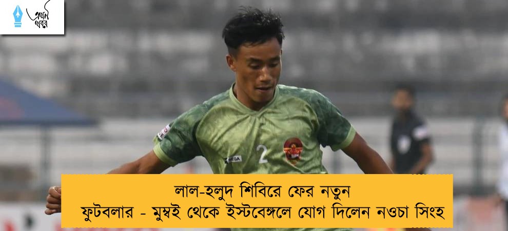 লাল-হলুদ শিবিরে ফের নতুন ফুটবলার - মুম্বই থেকে ইস্টবেঙ্গলে যোগ দিলেন নওচা সিংহ