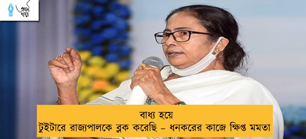 বাধ্য হয়ে টুইটারে রাজ্যপালকে ব্লক করেছি – ধনকরের কাজে ক্ষিপ্ত মমতা
