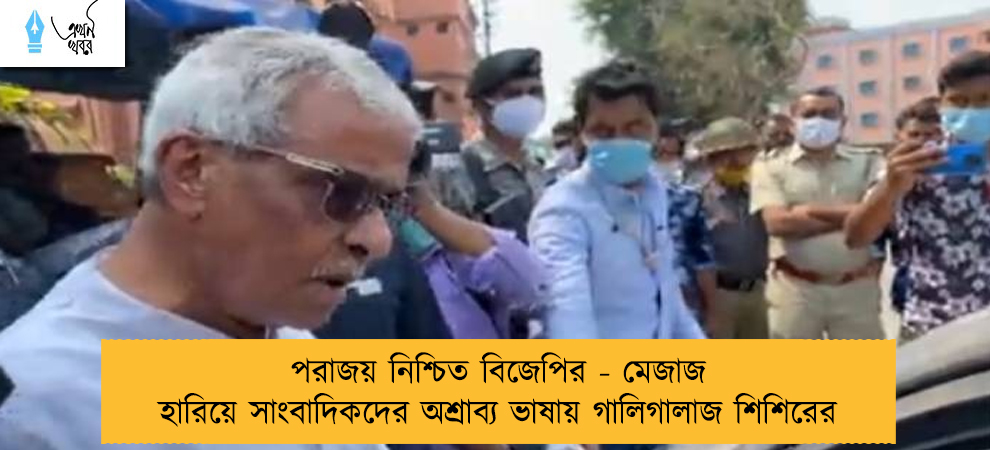 পরাজয় নিশ্চিত বিজেপির - মেজাজ হারিয়ে সাংবাদিকদের অশ্রাব্য ভাষায় গালিগালাজ শিশিরের