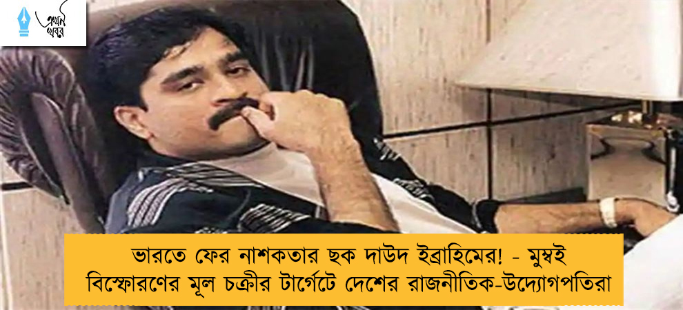 ভারতে ফের নাশকতার ছক দাউদ ইব্রাহিমের! - মুম্বই বিস্ফোরণের মূল চক্রীর টার্গেটে দেশের রাজনীতিক-উদ্যোগপতিরা