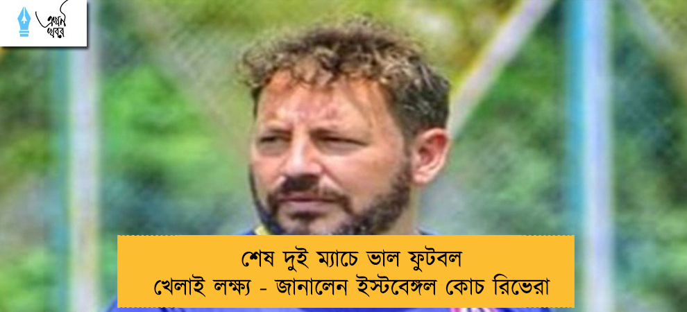 শেষ দুই ম্যাচে ভাল ফুটবল খেলাই লক্ষ্য - জানালেন ইস্টবেঙ্গল কোচ রিভেরা