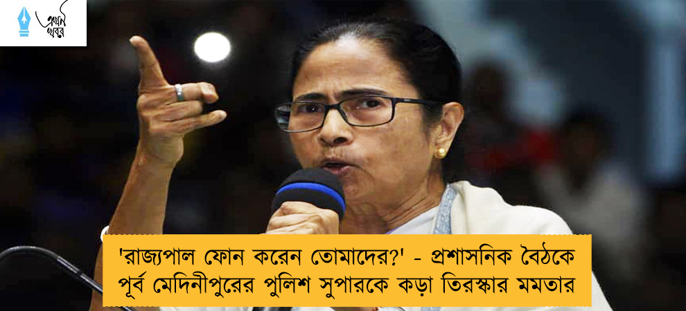'রাজ্যপাল ফোন করেন তোমাদের?' - প্রশাসনিক বৈঠকে পূর্ব মেদিনীপুরের পুলিশ সুপারকে কড়া তিরস্কার মমতার
