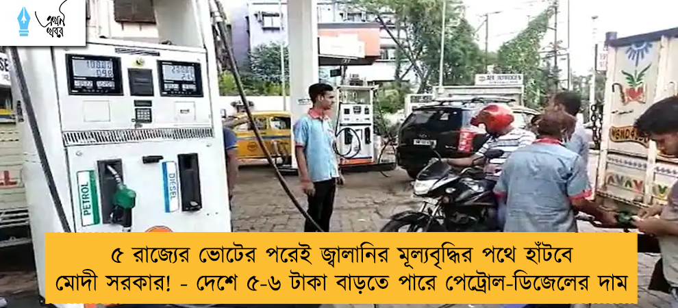 ৫ রাজ্যের ভোটের পরেই জ্বালানির মূল্যবৃদ্ধির পথে হাঁটবে মোদী সরকার! - দেশে ৫-৬ টাকা বাড়তে পারে পেট্রোল-ডিজেলের দাম
