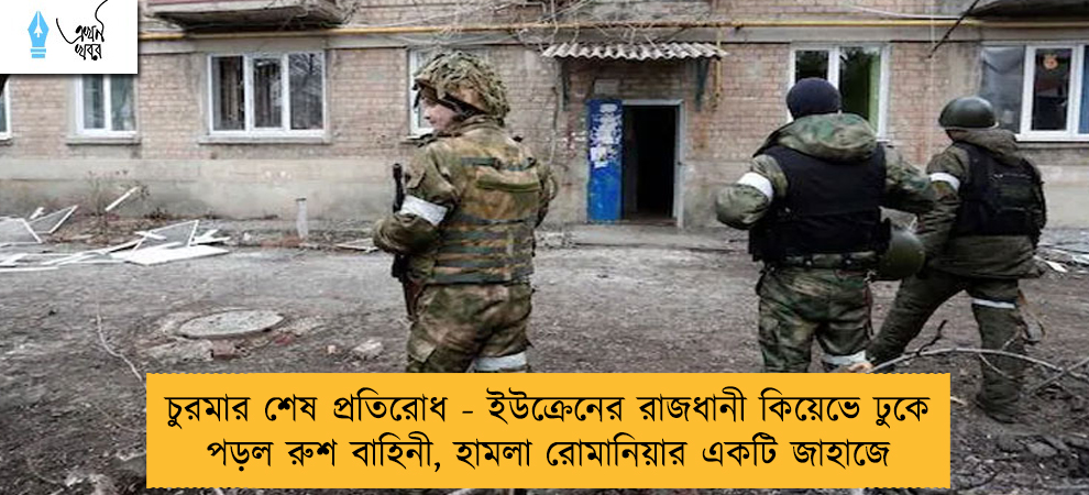 চুরমার শেষ প্রতিরোধ - ইউক্রেনের রাজধানী কিয়েভে ঢুকে পড়ল রুশ বাহিনী, হামলা রোমানিয়ার একটি জাহাজে