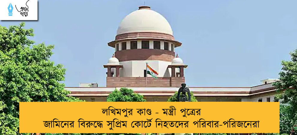 লখিমপুর কাণ্ড - মন্ত্রী পুত্রের জামিনের বিরুদ্ধে সুপ্রিম কোর্টে নিহতদের পরিবার-পরিজনেরা