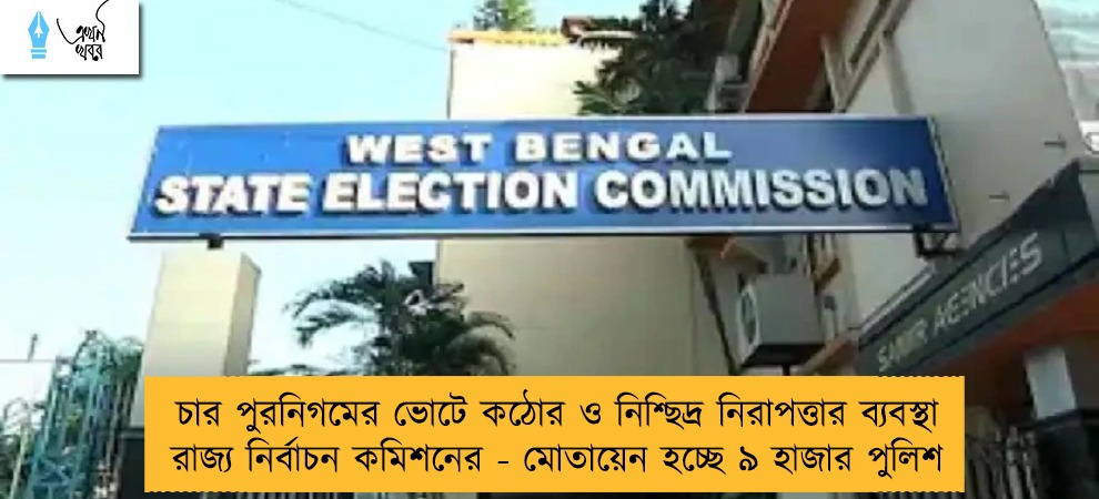 চার পুরনিগমের ভোটে কঠোর ও নিশ্ছিদ্র নিরাপত্তার ব্যবস্থা রাজ্য নির্বাচন কমিশনের - মোতায়েন হচ্ছে ৯ হাজার পুলিশ