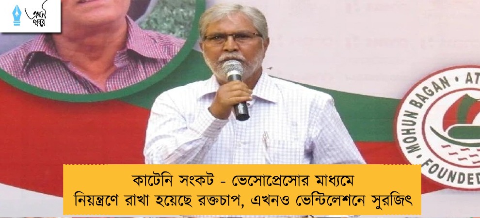 কাটেনি সংকট - ভেসোপ্রেসোর মাধ্যমে নিয়ন্ত্রণে রাখা হয়েছে রক্তচাপ, এখনও ভেন্টিলেশনে সুরজিৎ