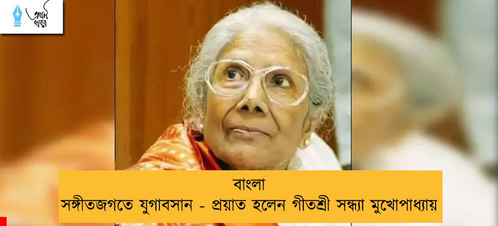 বাংলা সঙ্গীতজগতে যুগাবসান - প্রয়াত হলেন গীতশ্রী সন্ধ্যা মুখোপাধ্যায়