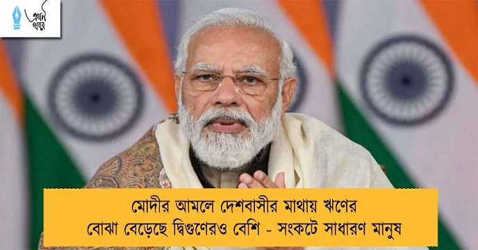 মোদীর আমলে দেশবাসীর মাথায় ঋণের বোঝা বেড়েছে দ্বিগুণেরও বেশি - সংকটে সাধারণ মানুষ