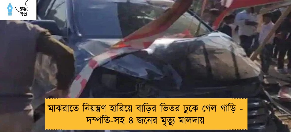 মাঝরাতে নিয়ন্ত্রণ হারিয়ে বাড়ির ভিতর ঢুকে গেল গাড়ি - দম্পতি-সহ ৪ জনের মৃত্যু মালদায়