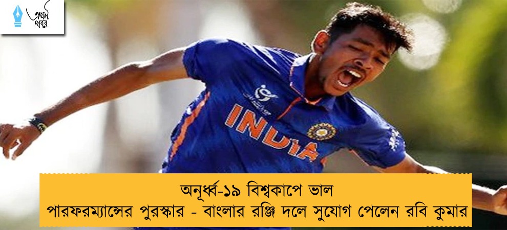 অনূর্ধ্ব-১৯ বিশ্বকাপে ভাল পারফরম্যান্সের পুরস্কার - বাংলার রঞ্জি দলে সুযোগ পেলেন রবি কুমার