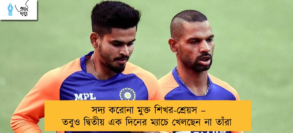 সদ্য করোনা মুক্ত শিখর-শ্রেয়স – তবুও দ্বিতীয় এক দিনের ম্যাচে খেলছেন না তাঁরা