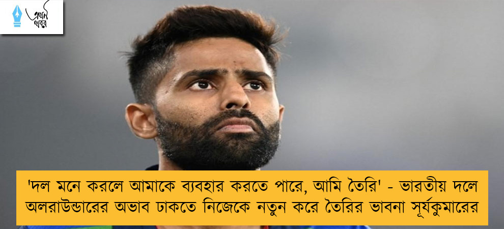 'দল মনে করলে আমাকে ব্যবহার করতে পারে, আমি তৈরি' - ভারতীয় দলে অলরাউন্ডারের অভাব ঢাকতে নিজেকে নতুন করে তৈরির ভাবনা সূর্যকুমারের