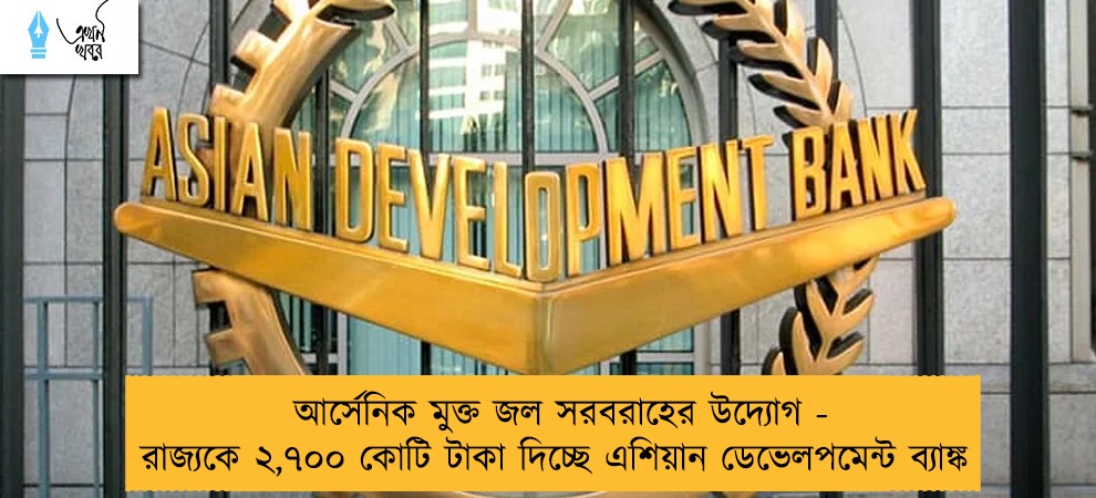 আর্সেনিক মুক্ত জল সরবরাহের উদ্যোগ - রাজ্যকে ২,৭০০ কোটি টাকা দিচ্ছে এশিয়ান ডেভেলপমেন্ট ব্যাঙ্ক