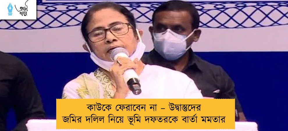 কাউকে ফেরাবেন না –উদ্বাস্তুদের জমির দলিল নিয়ে ভূমি দফতরকে বার্তা মমতার