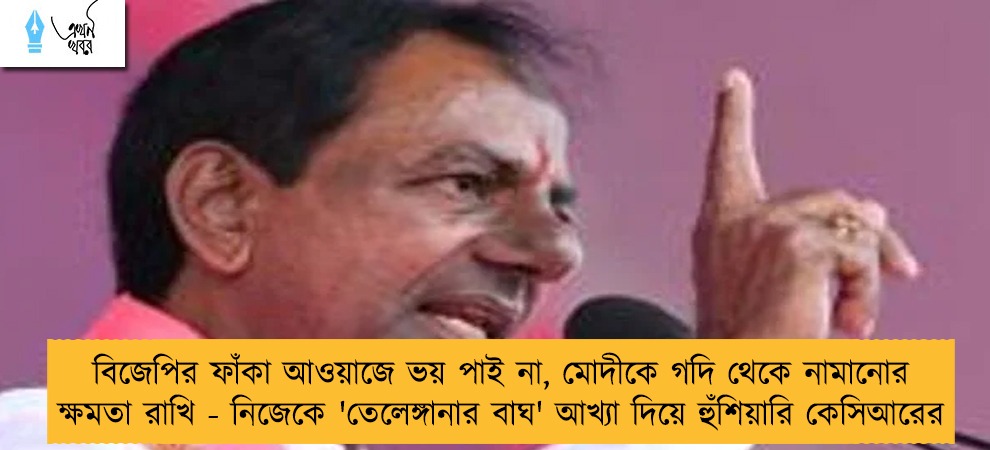 বিজেপির ফাঁকা আওয়াজে ভয় পাই না, মোদীকে গদি থেকে নামানোর ক্ষমতা রাখি - নিজেকে 'তেলেঙ্গানার বাঘ' আখ্যা দিয়ে হুঁশিয়ারি কেসিআরের