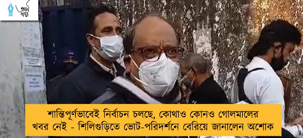 শান্তিপূর্ণভাবেই নির্বাচন চলছে, কোথাও কোনও গোলমালের খবর নেই - শিলিগুড়িতে ভোট-পরিদর্শনে বেরিয়ে জানালেন অশোক