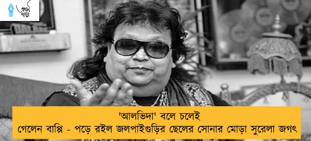 'আলভিদা' বলে চলেই গেলেন বাপ্পি - পড়ে রইল জলপাইগুড়ির ছেলের সোনার মোড়া সুরেলা জগৎ