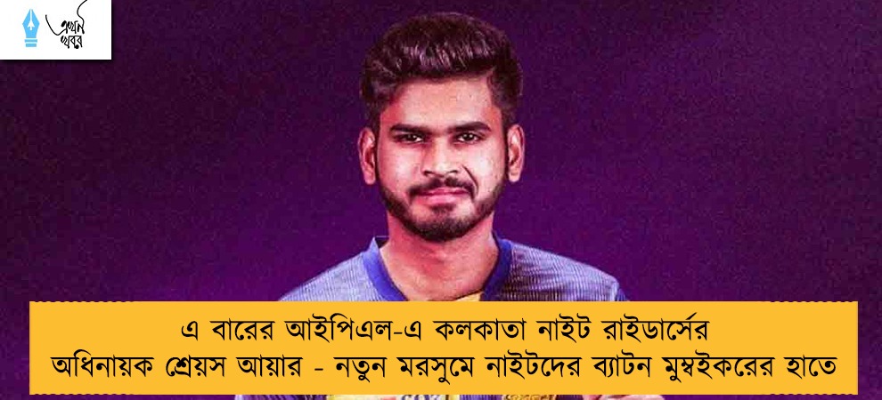 এ বারের আইপিএল-এ কলকাতা নাইট রাইডার্সের অধিনায়ক শ্রেয়স আয়ার - নতুন মরসুমে নাইটদের ব্যাটন মুম্বইকরের হাতে