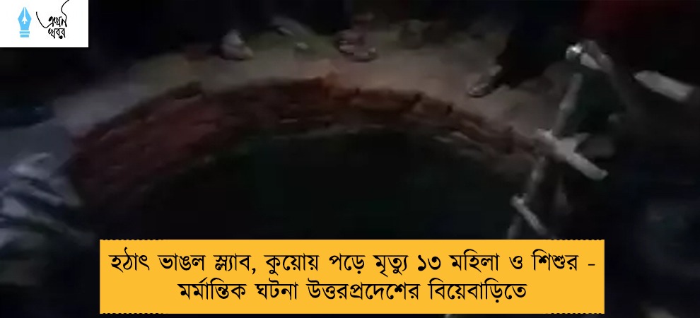 হঠাৎ ভাঙল স্ল্যাব, কুয়োয় পড়ে মৃত্যু ১৩ মহিলা ও শিশুর - মর্মান্তিক ঘটনা উত্তরপ্রদেশের বিয়েবাড়িতে