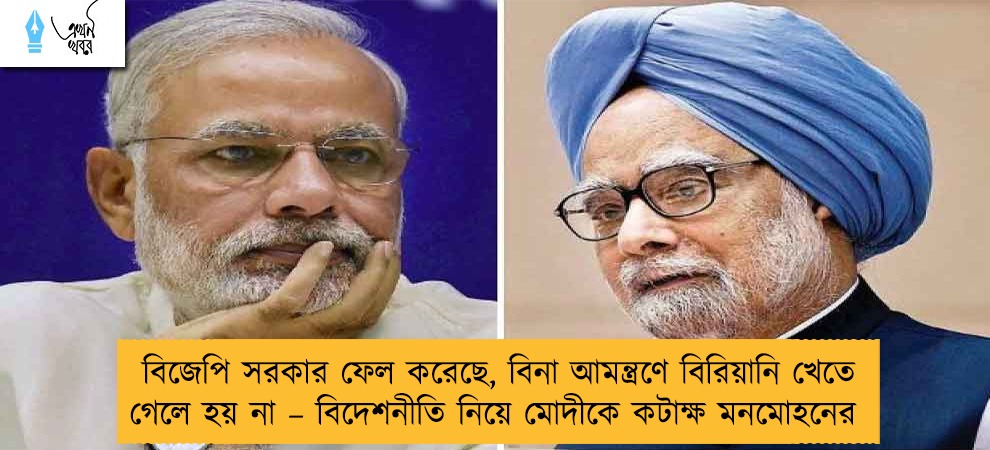 বিজেপি সরকার ফেল করেছে, বিনা আমন্ত্রণে বিরিয়ানি খেতে গেলে হয় না – বিদেশনীতি নিয়ে মোদীকে কটাক্ষ মনমোহনের