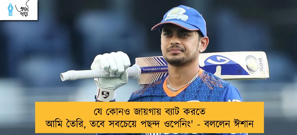 যে কোনও জায়গায় ব্যাট করতে আমি তৈরি, তবে সবচেয়ে পছন্দ ওপেনিং' - বললেন ঈশান