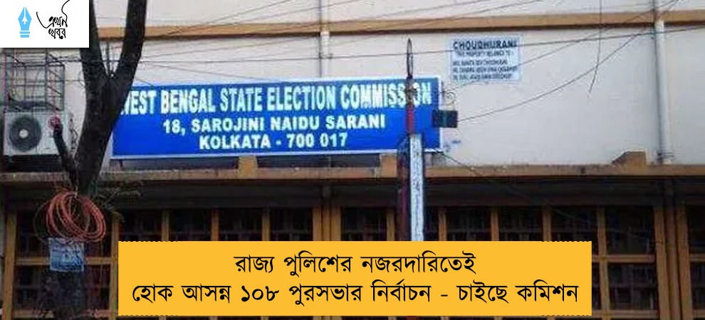 রাজ্য পুলিশের নজরদারিতেই হোক আসন্ন ১০৮ পুরসভার নির্বাচন - চাইছে কমিশন