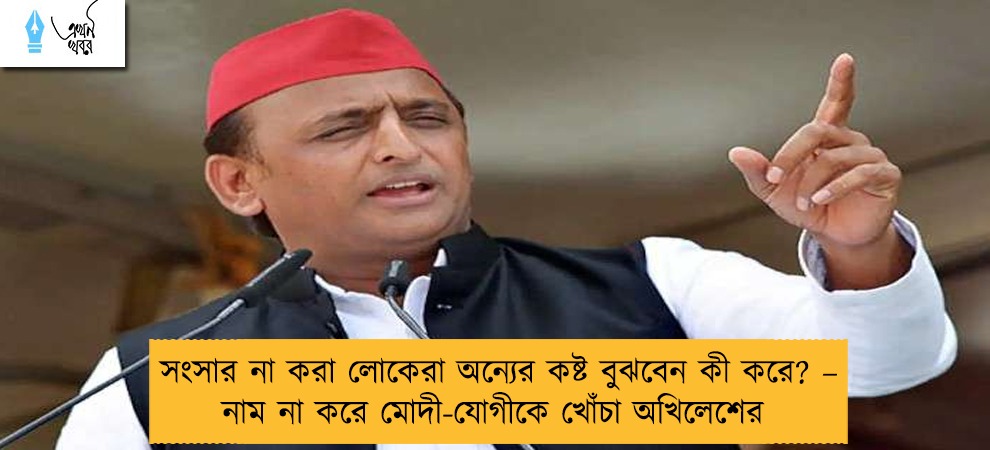 সংসার না করা লোকেরা অন্যের কষ্ট বুঝবেন কী করে? – নাম না করে মোদী-যোগীকে খোঁচা অখিলেশের