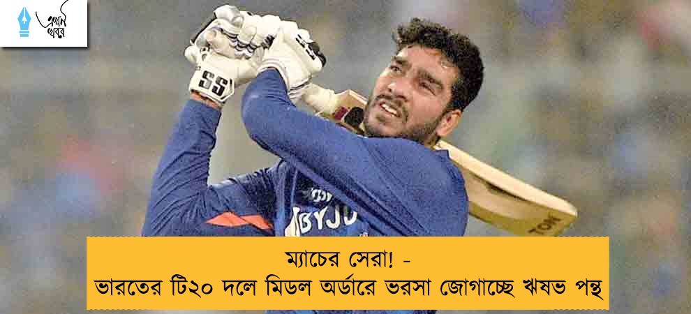 ম্যাচের সেরা! - ভারতের টি২০ দলে মিডল অর্ডারে ভরসা জোগাচ্ছে ঋষভ পন্থ