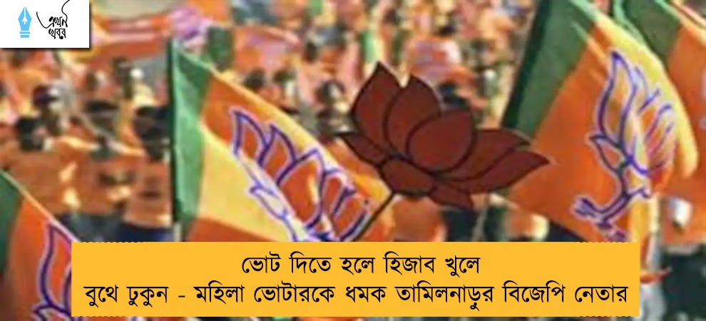 ভোট দিতে হলে হিজাব খুলে বুথে ঢুকুন - মহিলা ভোটারকে ধমক তামিলনাড়ুর বিজেপি নেতার