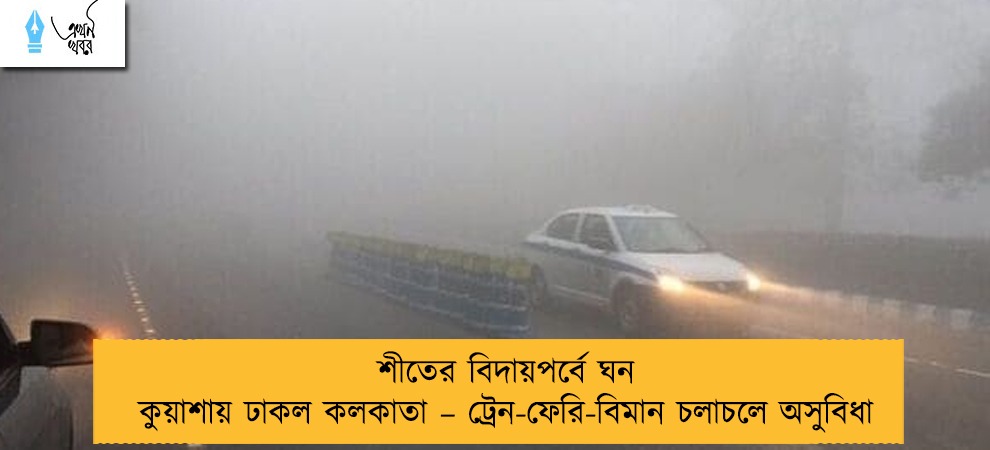 শীতের বিদায়পর্বে ঘন কুয়াশায় ঢাকল কলকাতা – ট্রেন-ফেরি-বিমান চলাচলে অসুবিধা