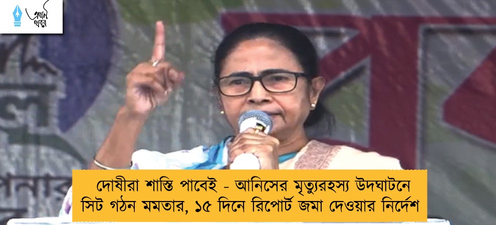 দোষীরা শাস্তি পাবেই - আনিসের মৃত্যুরহস্য উদঘাটনে সিট গঠন মমতার, ১৫ দিনে রিপোর্ট জমা দেওয়ার নির্দেশ