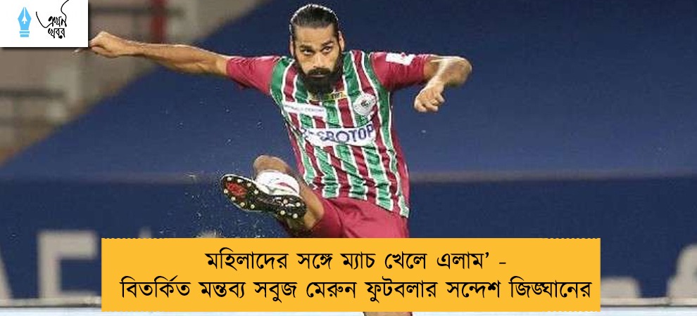 মহিলাদের সঙ্গে ম্যাচ খেলে এলাম’ - বিতর্কিত মন্তব্য সবুজ মেরুন ফুটবলার সন্দেশ জিঙ্ঘানের