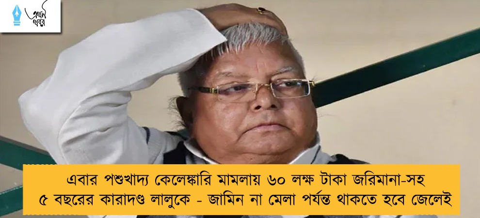 এবার পশুখাদ্য কেলেঙ্কারি মামলায় ৬০ লক্ষ টাকা জরিমানা-সহ ৫ বছরের কারাদণ্ড লালুকে - জামিন না মেলা পর্যন্ত থাকতে হবে জেলেই