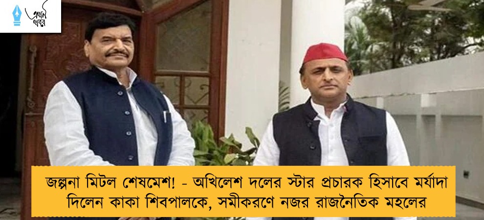 জল্পনা মিটল শেষমেশ! - অখিলেশ দলের স্টার প্রচারক হিসাবে মর্যাদা দিলেন কাকা শিবপালকে, সমীকরণে নজর রাজনৈতিক মহলের